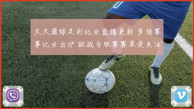 天天盈球足彩比分直播更新 多场赛事比分出炉 欧战与联赛赛果受关注
