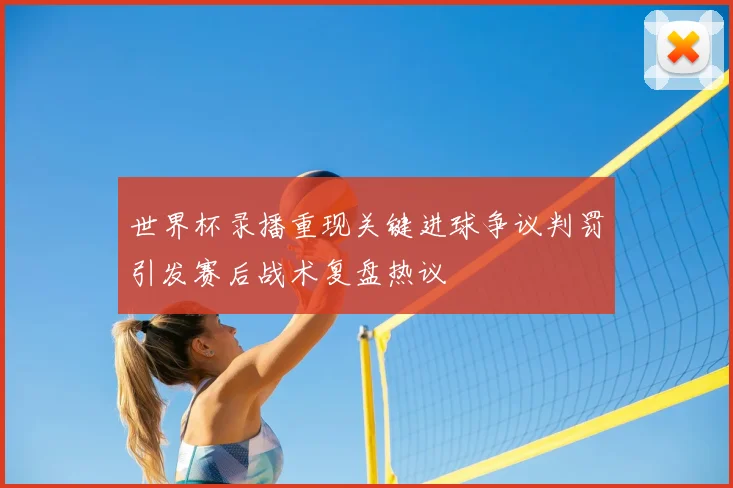 世界杯录播重现关键进球争议判罚引发赛后战术复盘热议