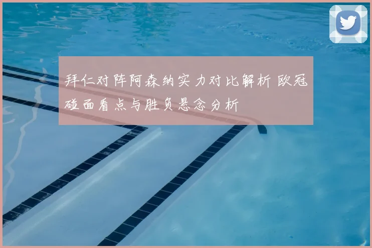 拜仁对阵阿森纳实力对比解析 欧冠碰面看点与胜负悬念分析