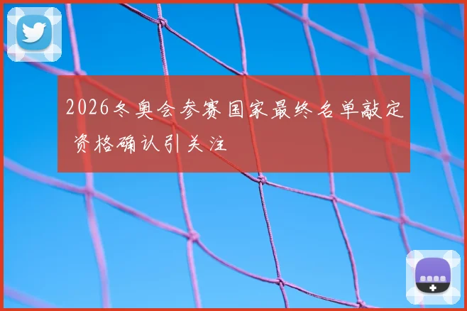 2026冬奥会参赛国家最终名单敲定 资格确认引关注