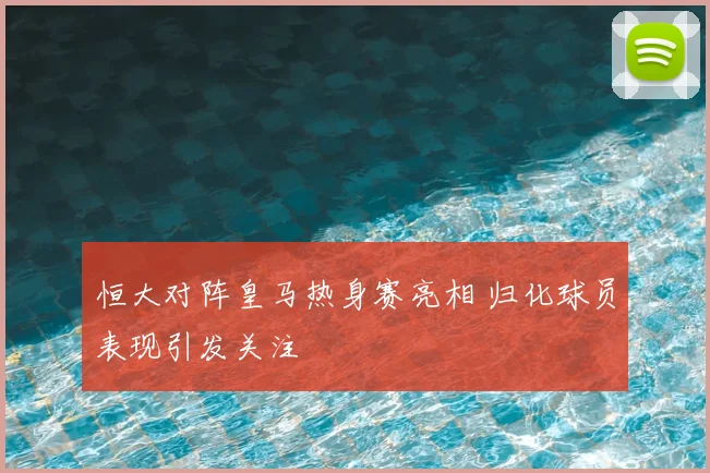 恒大对阵皇马热身赛亮相 归化球员表现引发关注
