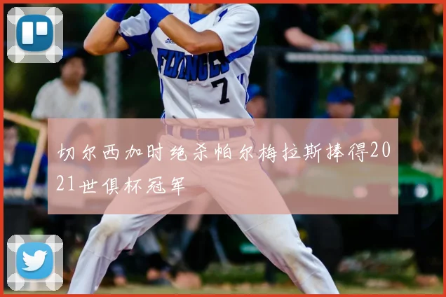 切尔西加时绝杀帕尔梅拉斯捧得2021世俱杯冠军