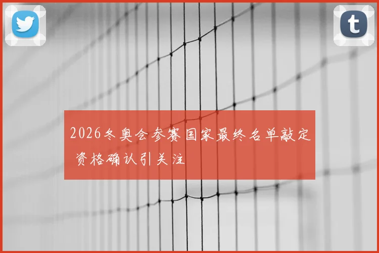 2026冬奥会参赛国家最终名单敲定 资格确认引关注