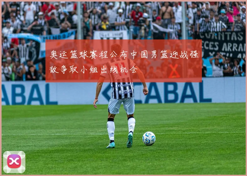 奥运篮球赛程公布中国男篮迎战强敌争取小组出线机会