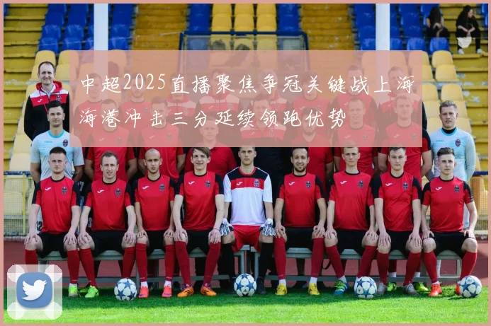 中超2025直播聚焦争冠关键战上海海港冲击三分延续领跑优势