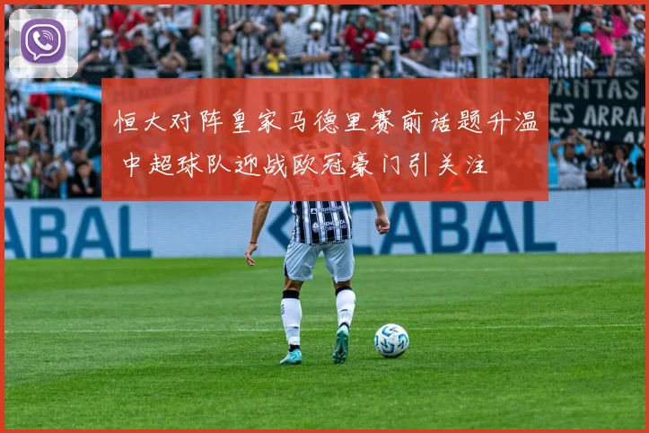 恒大对阵皇家马德里赛前话题升温 中超球队迎战欧冠豪门引关注
