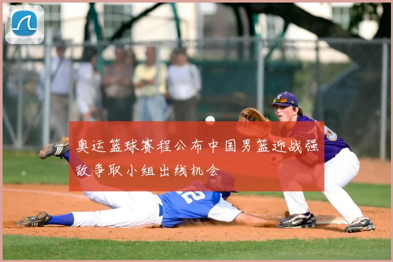 奥运篮球赛程公布中国男篮迎战强敌争取小组出线机会