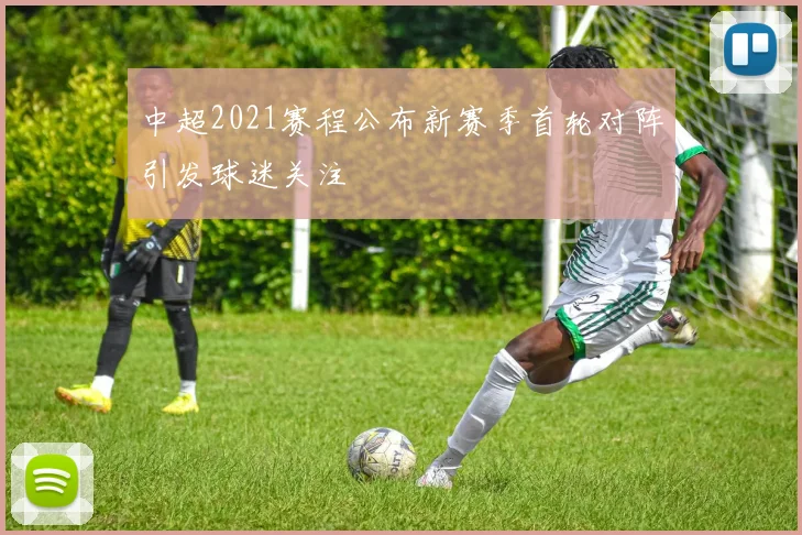 中超2021赛程公布新赛季首轮对阵引发球迷关注