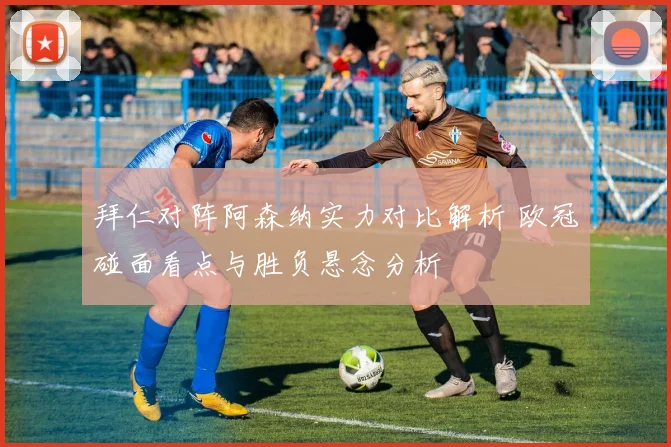 拜仁对阵阿森纳实力对比解析 欧冠碰面看点与胜负悬念分析