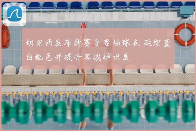 切尔西发布新赛季客场球衣 延续蓝白配色并提升客战辨识度
